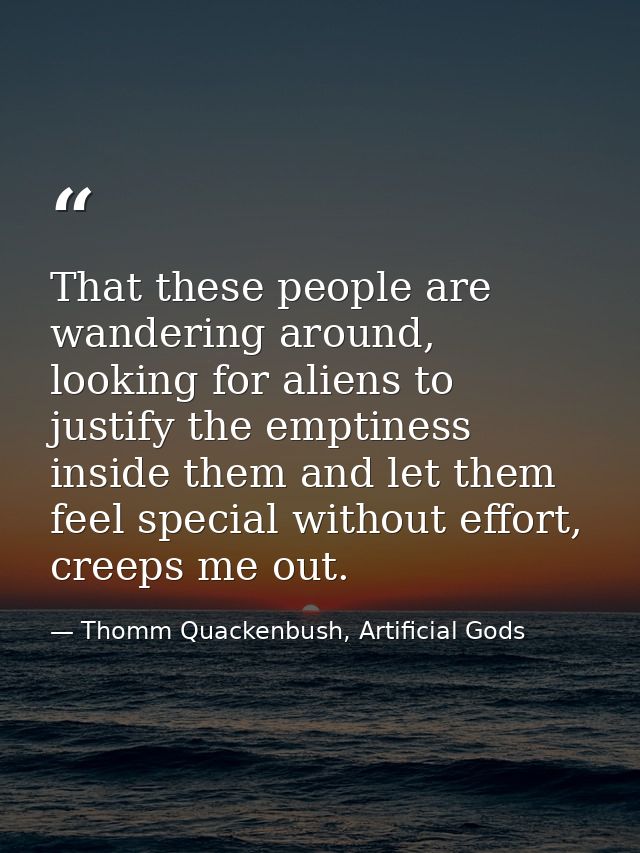 That these people are wandering around, looking for aliens to justify the emptiness inside them and let them feel specia — Thomm Quackenbush, Artificial Gods