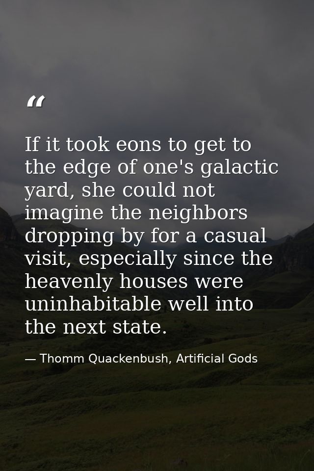 If it took eons to get to the edge of one's galactic yard, she could not imagine the neighbors dropping by for a casual  — Thomm Quackenbush, Artificial Gods