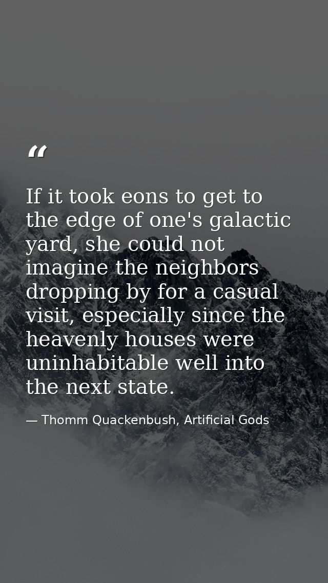 If it took eons to get to the edge of one's galactic yard, she could not imagine the neighbors dropping by for a casual  — Thomm Quackenbush, Artificial Gods