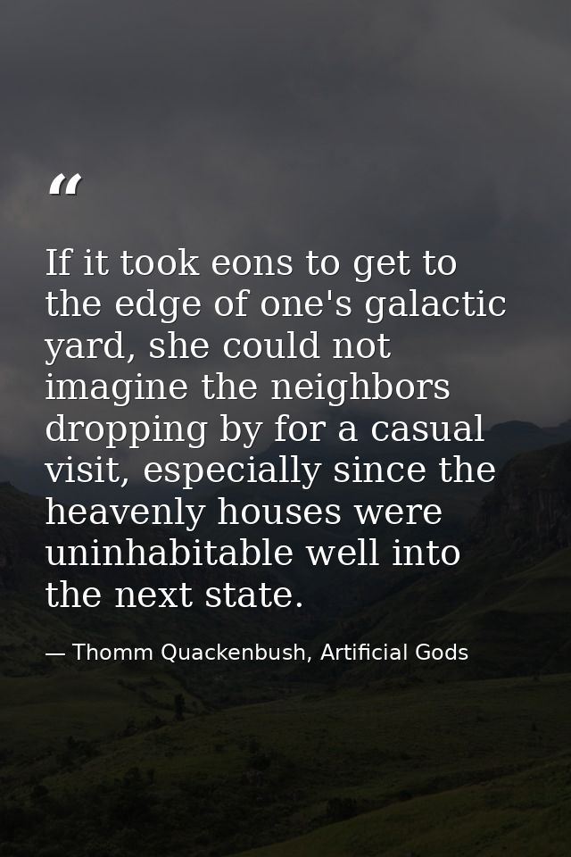 If it took eons to get to the edge of one's galactic yard, she could not imagine the neighbors dropping by for a casual  — Thomm Quackenbush, Artificial Gods