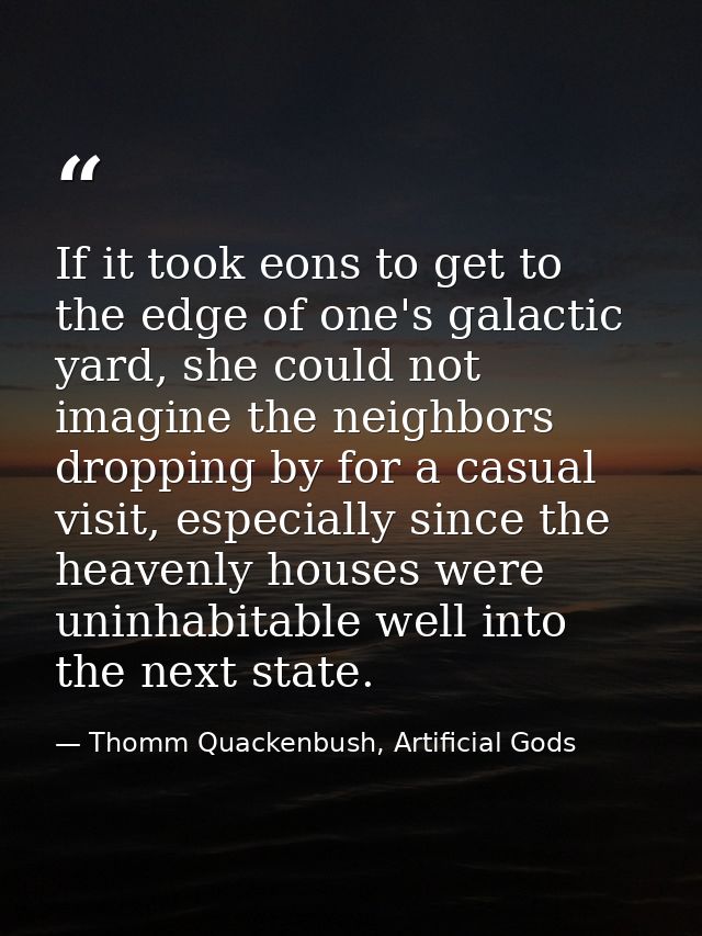 If it took eons to get to the edge of one's galactic yard, she could not imagine the neighbors dropping by for a casual  — Thomm Quackenbush, Artificial Gods