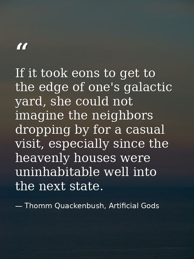 If it took eons to get to the edge of one's galactic yard, she could not imagine the neighbors dropping by for a casual  — Thomm Quackenbush, Artificial Gods