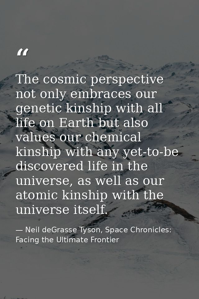 The cosmic perspective not only embraces our genetic kinship with all life on Earth but also values our chemical kinship — Neil deGrasse Tyson, Space Chronicles: Facing the Ultimate Frontier