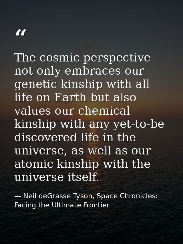 The cosmic perspective not only embraces our genetic kinship with all life on Earth but also values our chemical kinship — Neil deGrasse Tyson, Space Chronicles: Facing the Ultimate Frontier