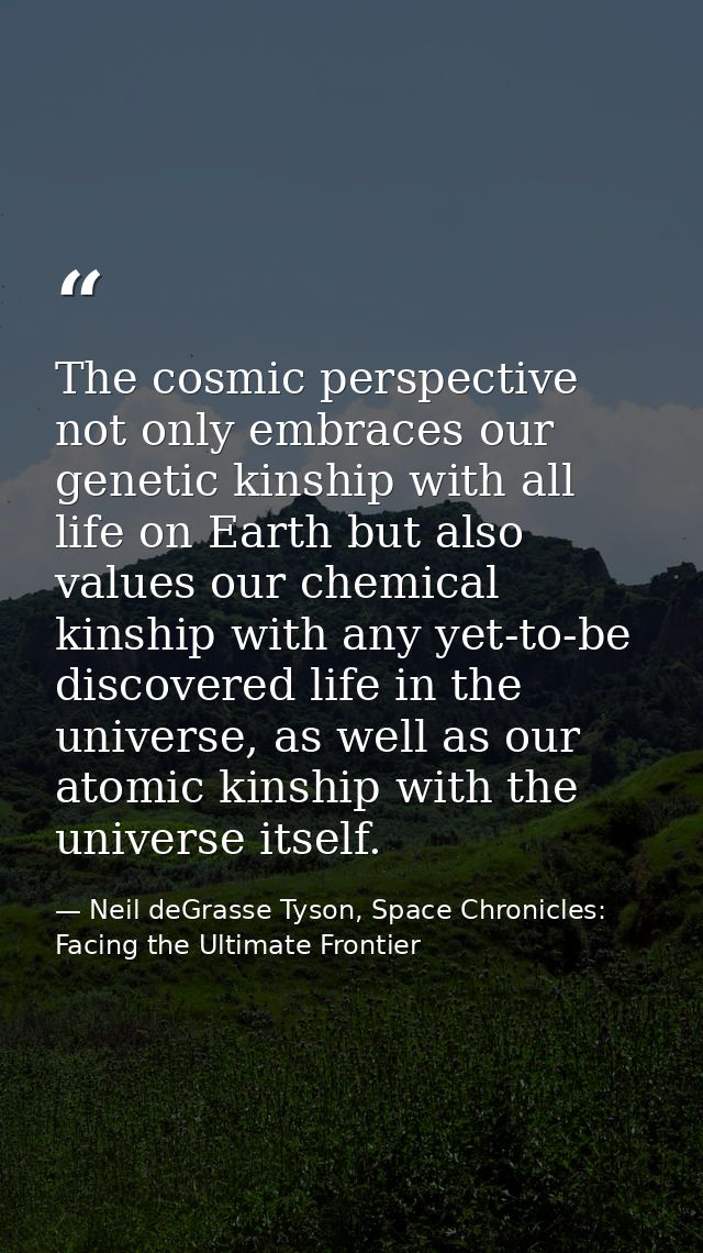 The cosmic perspective not only embraces our genetic kinship with all life on Earth but also values our chemical kinship — Neil deGrasse Tyson, Space Chronicles: Facing the Ultimate Frontier