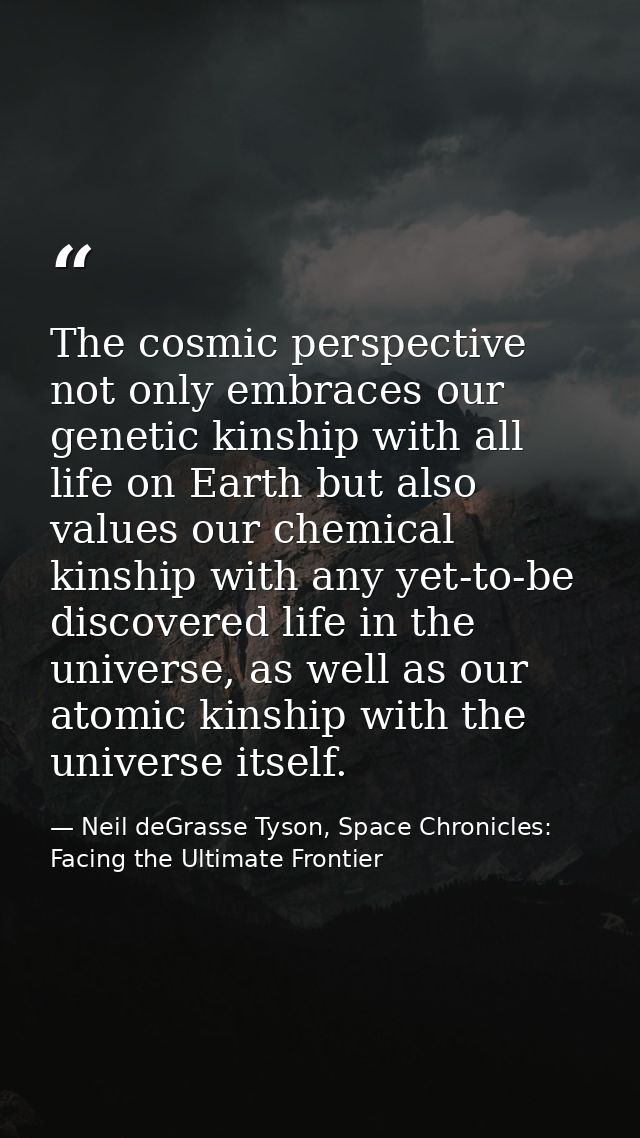 The cosmic perspective not only embraces our genetic kinship with all life on Earth but also values our chemical kinship — Neil deGrasse Tyson, Space Chronicles: Facing the Ultimate Frontier