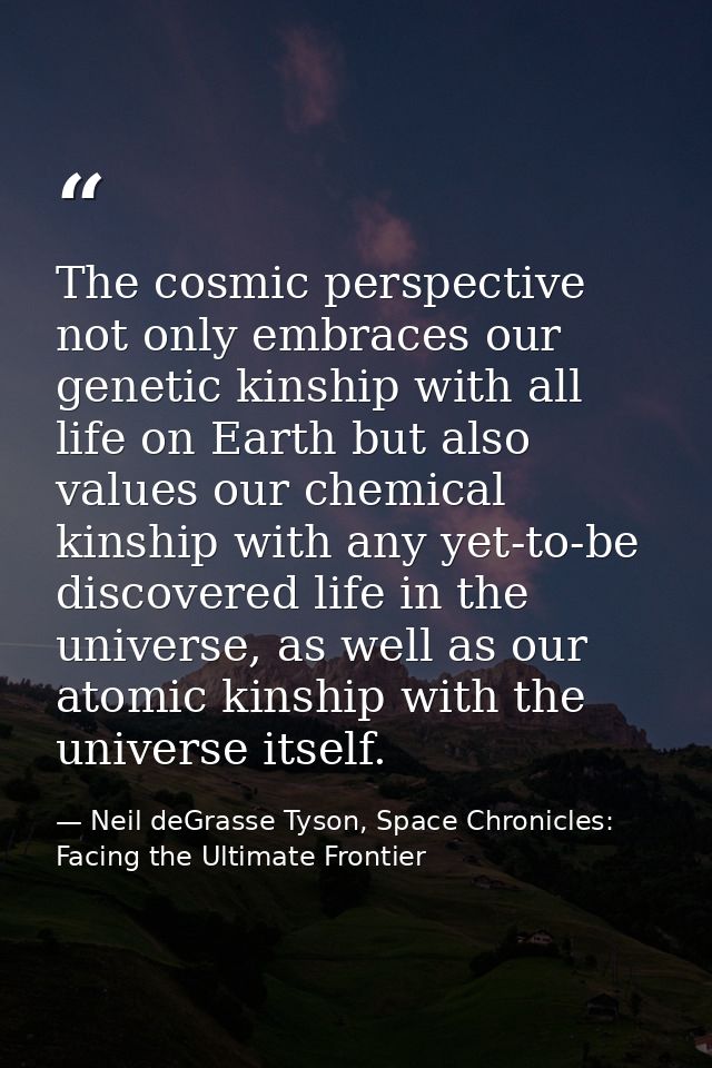 The cosmic perspective not only embraces our genetic kinship with all life on Earth but also values our chemical kinship — Neil deGrasse Tyson, Space Chronicles: Facing the Ultimate Frontier