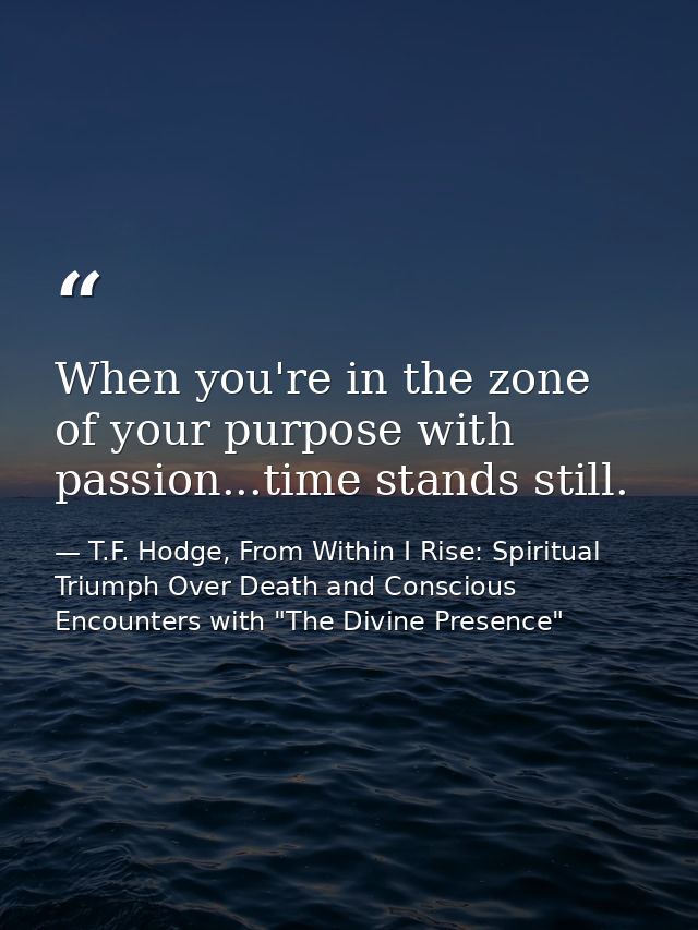 When you're in the zone of your purpose with passion...time stands still. — T.F. Hodge, From Within I Rise: Spiritual Triumph Over Death and Conscious Encounters with "The Divine Presence"