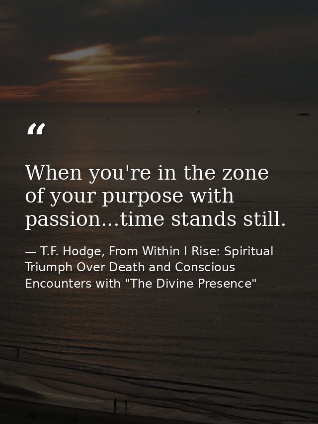 When you're in the zone of your purpose with passion...time stands still. — T.F. Hodge, From Within I Rise: Spiritual Triumph Over Death and Conscious Encounters with "The Divine Presence"
