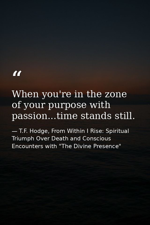 When you're in the zone of your purpose with passion...time stands still. — T.F. Hodge, From Within I Rise: Spiritual Triumph Over Death and Conscious Encounters with "The Divine Presence"