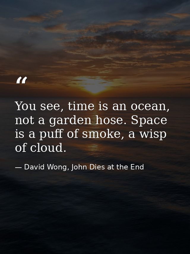 You see, time is an ocean, not a garden hose. Space is a puff of smoke, a wisp of cloud. — David Wong, John Dies at the End