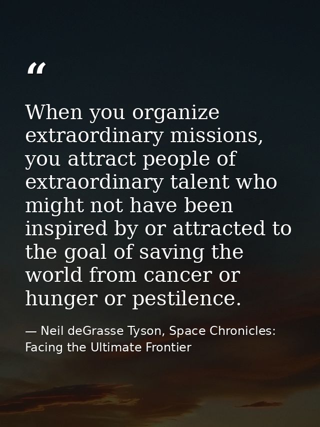 When you organize extraordinary missions, you attract people of extraordinary talent who might not have been inspired by — Neil deGrasse Tyson, Space Chronicles: Facing the Ultimate Frontier