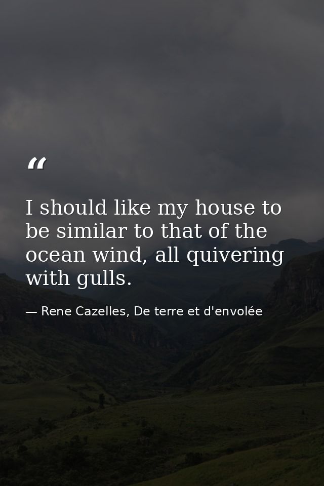 I should like my house to be similar to that of the ocean wind, all quivering with gulls. — Rene Cazelles, De terre et d'envolée