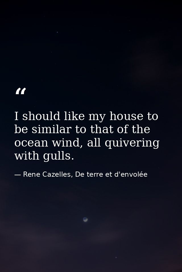 I should like my house to be similar to that of the ocean wind, all quivering with gulls. — Rene Cazelles, De terre et d'envolée