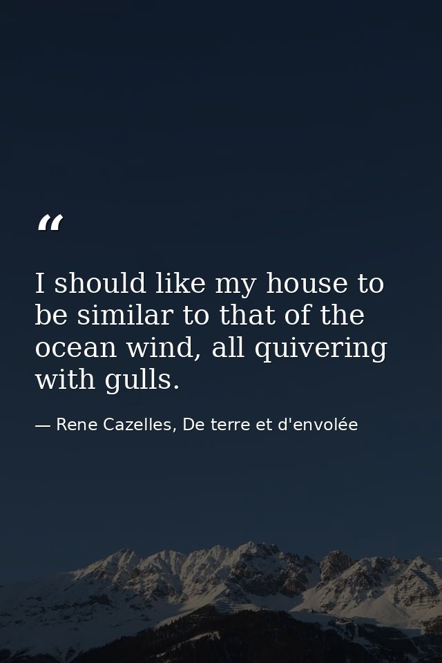 I should like my house to be similar to that of the ocean wind, all quivering with gulls. — Rene Cazelles, De terre et d'envolée