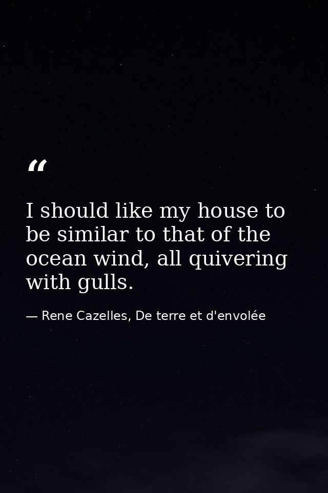 I should like my house to be similar to that of the ocean wind, all quivering with gulls. — Rene Cazelles, De terre et d'envolée