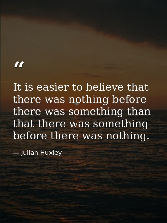 It is easier to believe that there was nothing before there was something than that there was something before there was — Julian Huxley