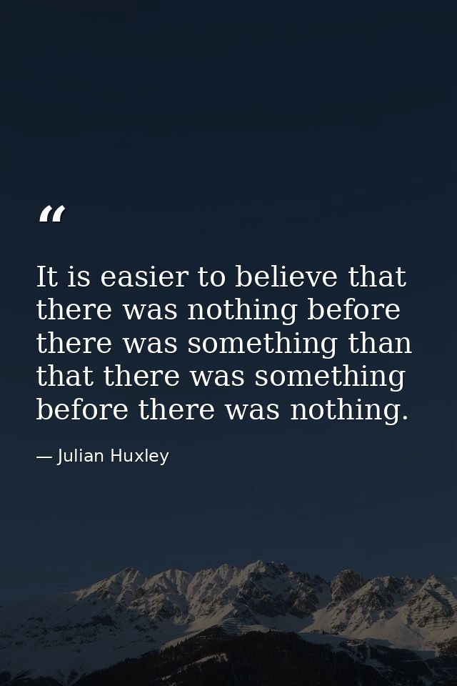 It is easier to believe that there was nothing before there was something than that there was something before there was — Julian Huxley