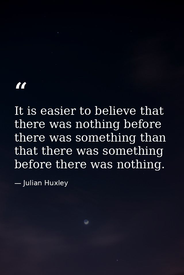 It is easier to believe that there was nothing before there was something than that there was something before there was — Julian Huxley