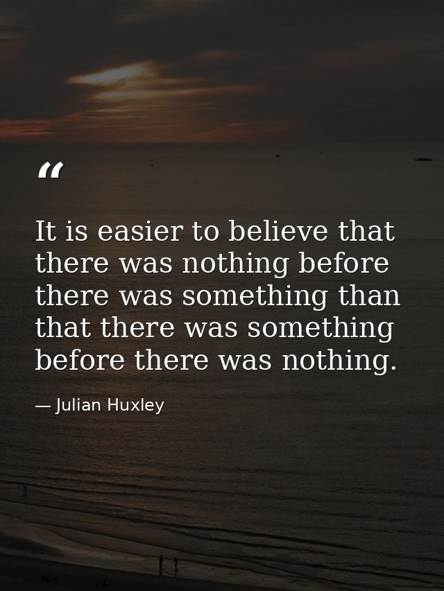 It is easier to believe that there was nothing before there was something than that there was something before there was — Julian Huxley