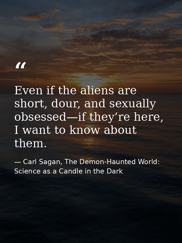 Even if the aliens are short, dour, and sexually obsessed—if they’re here, I want to know about them. — Carl Sagan, The Demon-Haunted World: Science as a Candle in the Dark