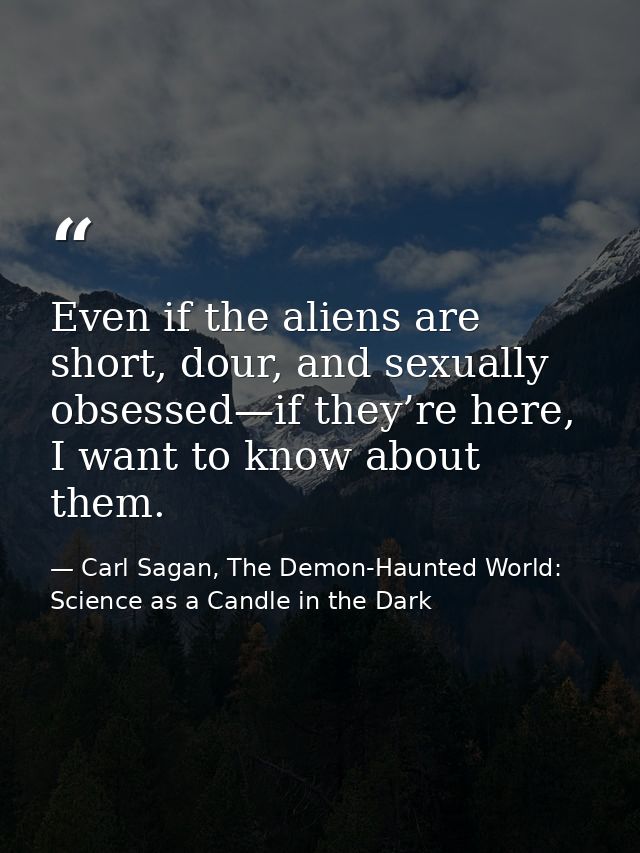 Even if the aliens are short, dour, and sexually obsessed—if they’re here, I want to know about them. — Carl Sagan, The Demon-Haunted World: Science as a Candle in the Dark