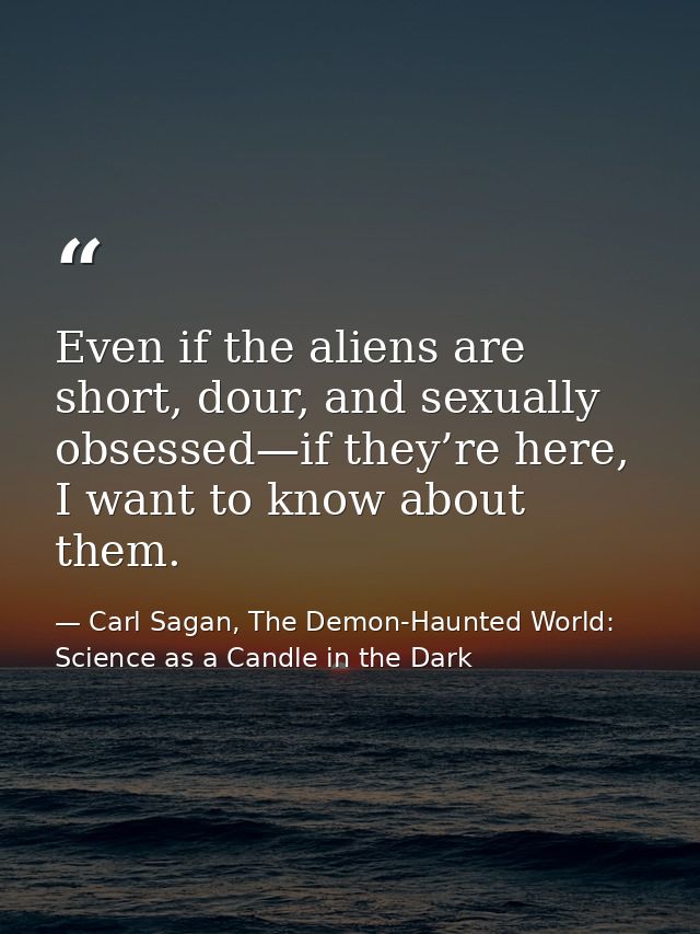 Even if the aliens are short, dour, and sexually obsessed—if they’re here, I want to know about them. — Carl Sagan, The Demon-Haunted World: Science as a Candle in the Dark