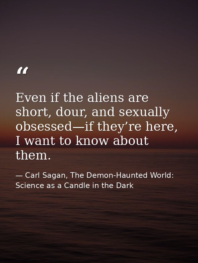 Even if the aliens are short, dour, and sexually obsessed—if they’re here, I want to know about them. — Carl Sagan, The Demon-Haunted World: Science as a Candle in the Dark