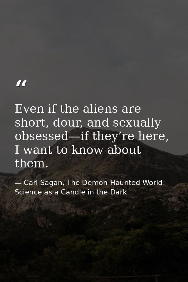 Even if the aliens are short, dour, and sexually obsessed—if they’re here, I want to know about them. — Carl Sagan, The Demon-Haunted World: Science as a Candle in the Dark