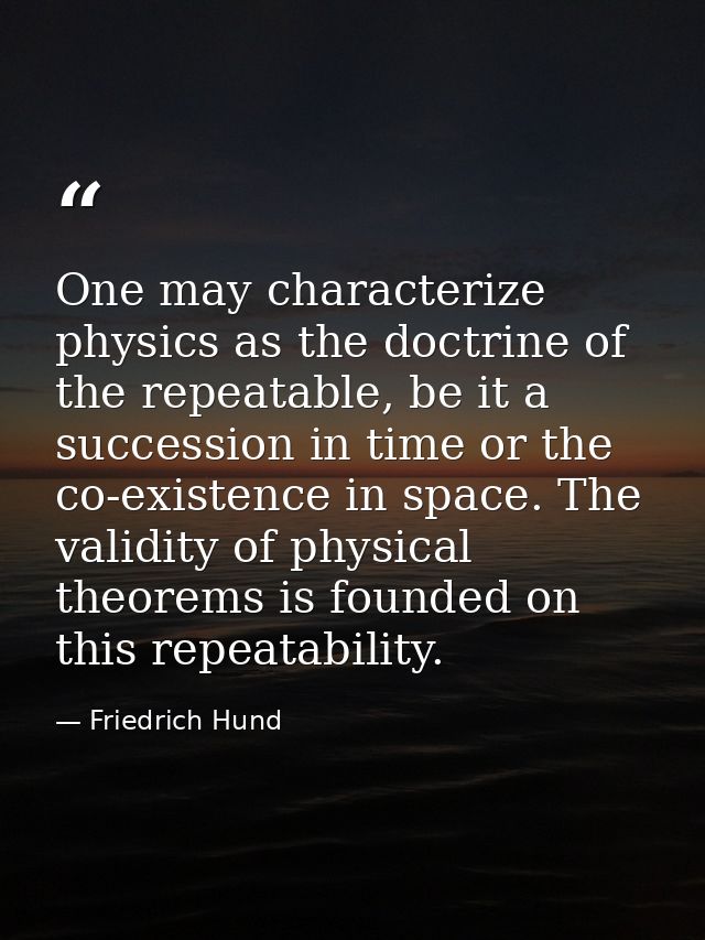 One may characterize physics as the doctrine of the repeatable, be it a succession in time or the co-existence in space. — Friedrich Hund