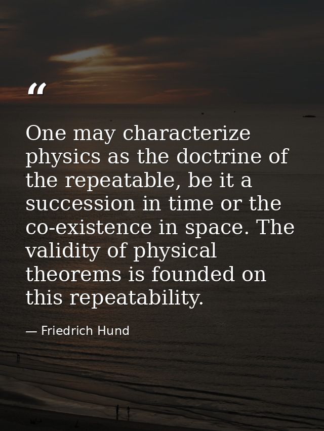 One may characterize physics as the doctrine of the repeatable, be it a succession in time or the co-existence in space. — Friedrich Hund