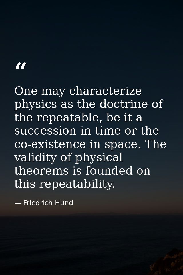 One may characterize physics as the doctrine of the repeatable, be it a succession in time or the co-existence in space. — Friedrich Hund
