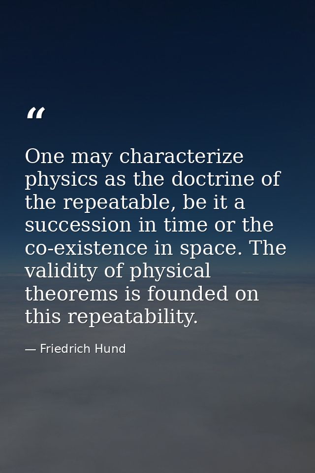 One may characterize physics as the doctrine of the repeatable, be it a succession in time or the co-existence in space. — Friedrich Hund