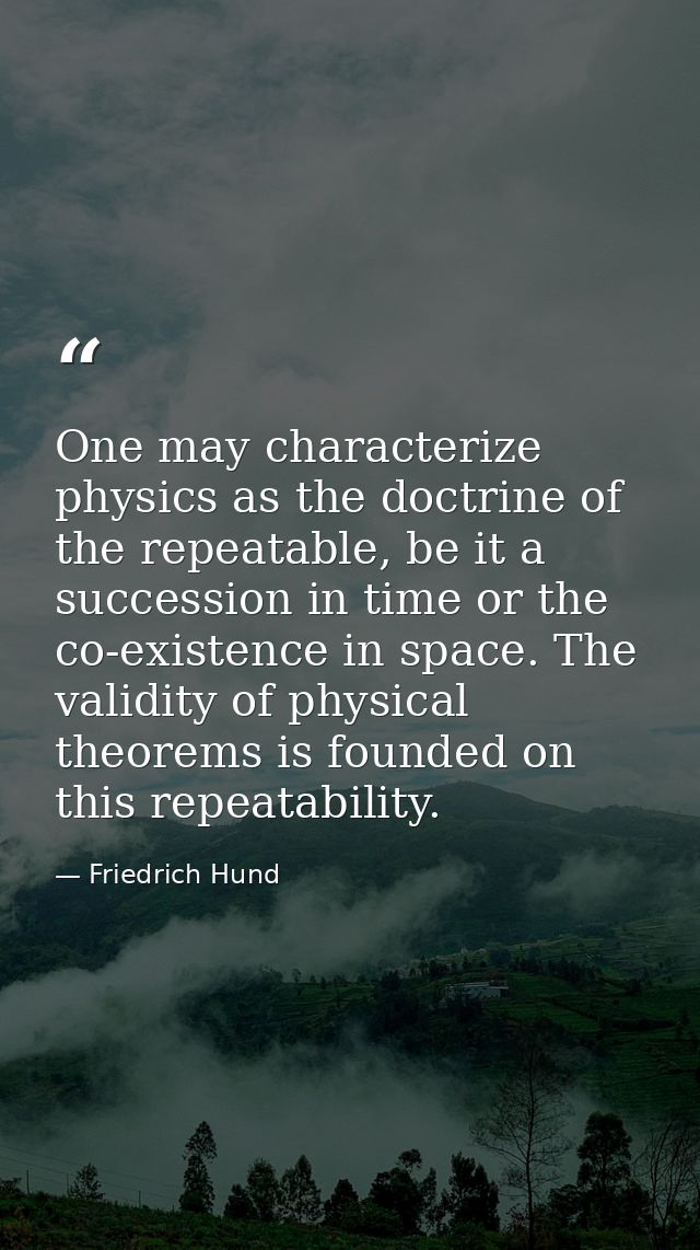 One may characterize physics as the doctrine of the repeatable, be it a succession in time or the co-existence in space. — Friedrich Hund