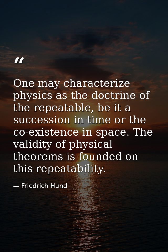One may characterize physics as the doctrine of the repeatable, be it a succession in time or the co-existence in space. — Friedrich Hund