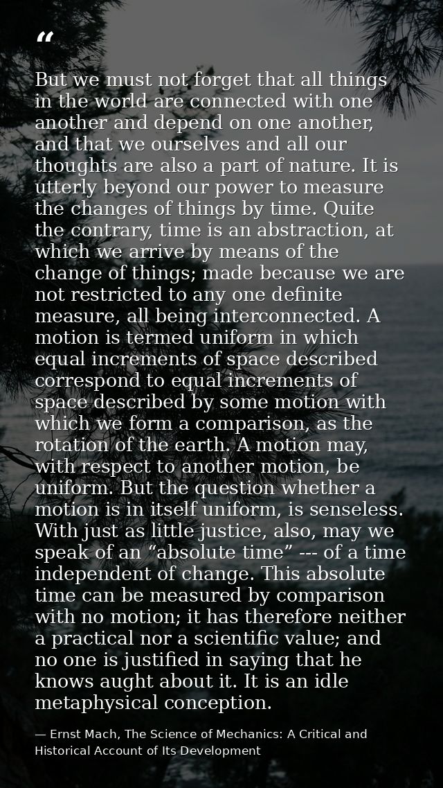 But we must not forget that all things in the world are connected with one another and depend on one another, and that w — Ernst Mach, The Science of Mechanics: A Critical and Historical Account of Its Development