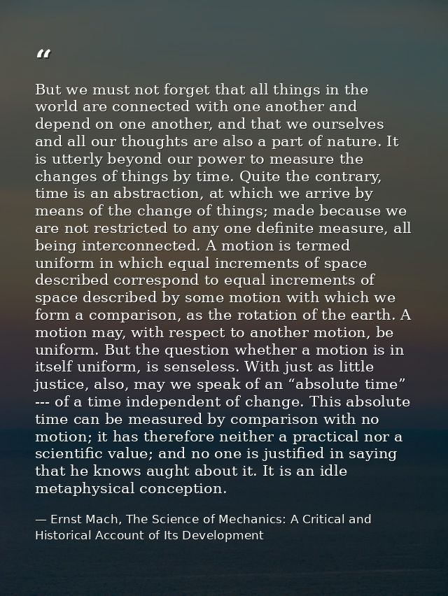 But we must not forget that all things in the world are connected with one another and depend on one another, and that w — Ernst Mach, The Science of Mechanics: A Critical and Historical Account of Its Development