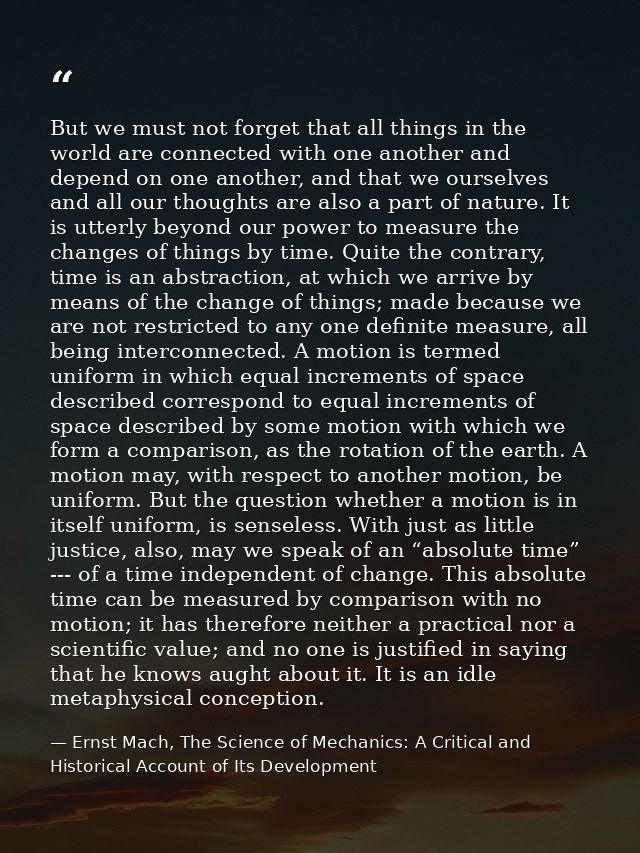 But we must not forget that all things in the world are connected with one another and depend on one another, and that w — Ernst Mach, The Science of Mechanics: A Critical and Historical Account of Its Development