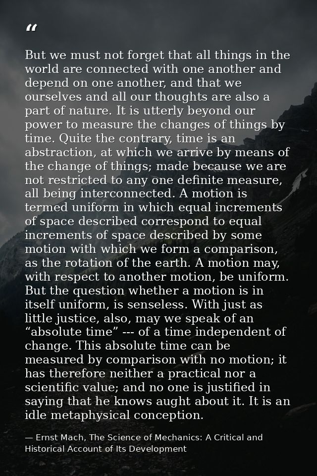 But we must not forget that all things in the world are connected with one another and depend on one another, and that w — Ernst Mach, The Science of Mechanics: A Critical and Historical Account of Its Development