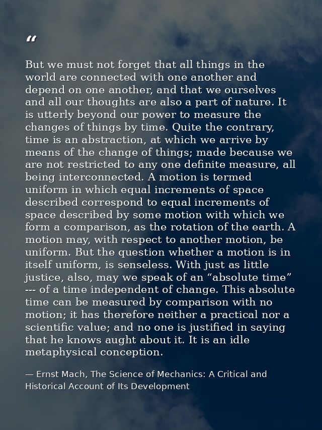 But we must not forget that all things in the world are connected with one another and depend on one another, and that w — Ernst Mach, The Science of Mechanics: A Critical and Historical Account of Its Development