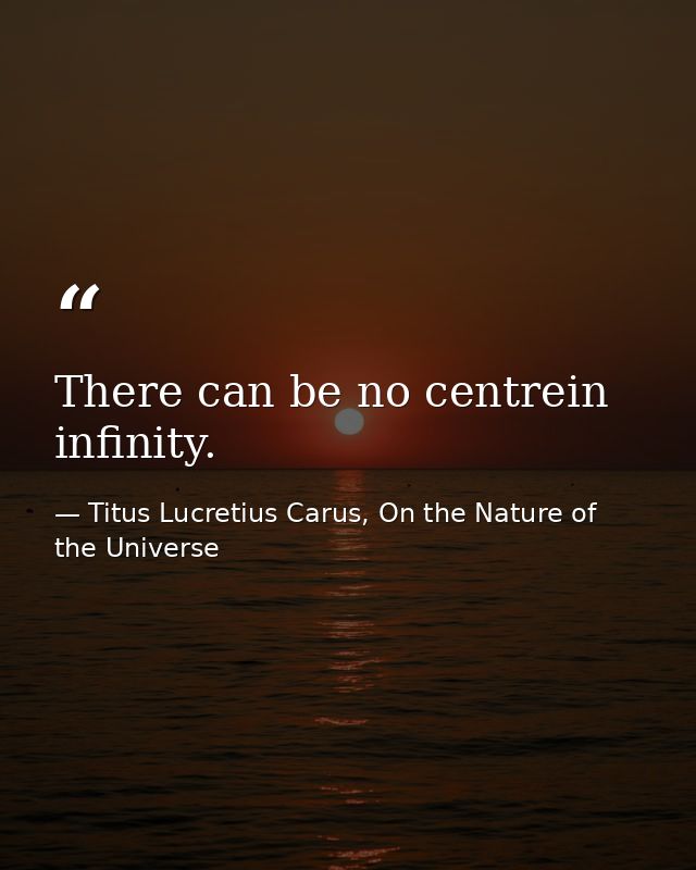 There can be no centrein infinity. — Titus Lucretius Carus, On the Nature of the Universe