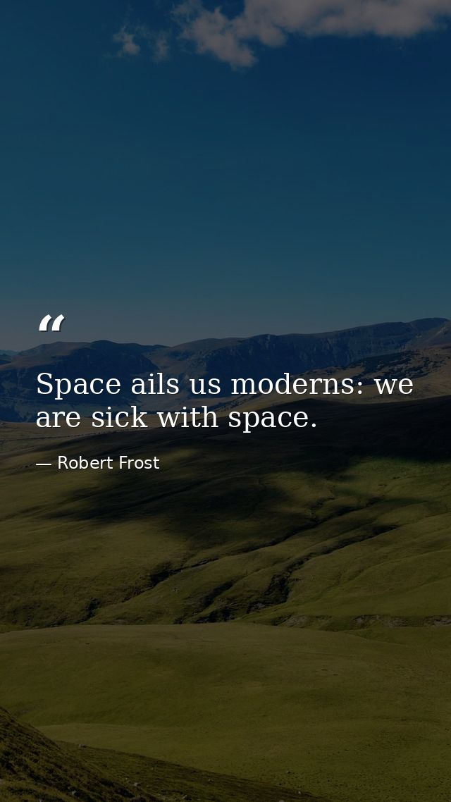 Space ails us moderns: we are sick with space. — Robert Frost