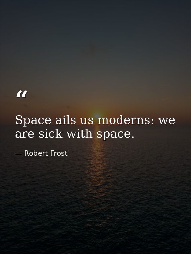 Space ails us moderns: we are sick with space. — Robert Frost
