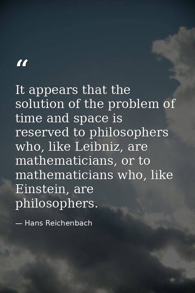 It appears that the solution of the problem of time and space is reserved to philosophers who, like Leibniz, are mathema — Hans Reichenbach