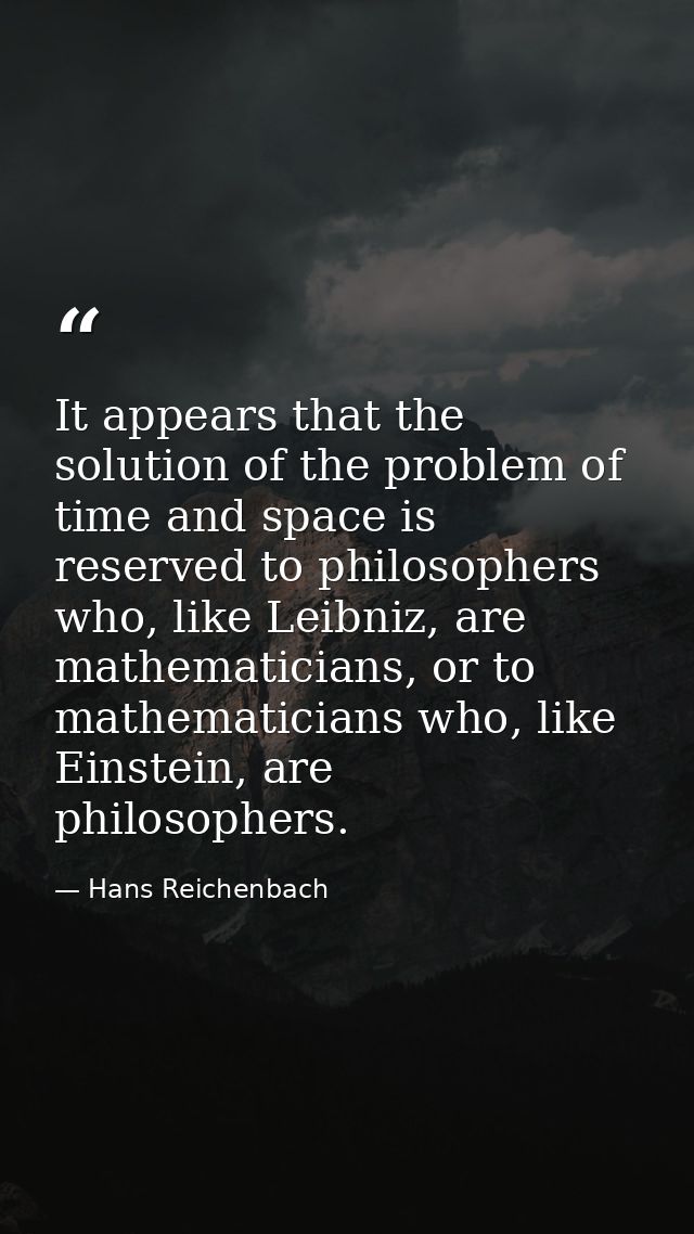 It appears that the solution of the problem of time and space is reserved to philosophers who, like Leibniz, are mathema — Hans Reichenbach