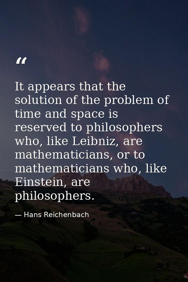 It appears that the solution of the problem of time and space is reserved to philosophers who, like Leibniz, are mathema — Hans Reichenbach