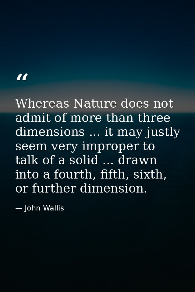 Whereas Nature does not admit of more than three dimensions ... it may justly seem very improper to talk of a solid ...  — John Wallis