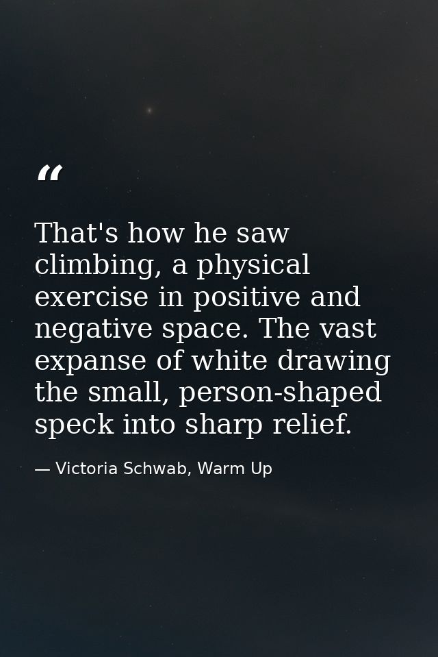 That's how he saw climbing, a physical exercise in positive and negative space. The vast expanse of white drawing the sm — Victoria Schwab, Warm Up
