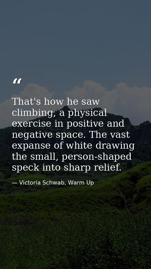 That's how he saw climbing, a physical exercise in positive and negative space. The vast expanse of white drawing the sm — Victoria Schwab, Warm Up