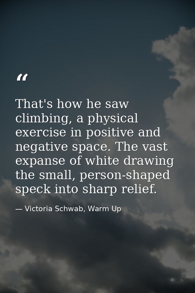 That's how he saw climbing, a physical exercise in positive and negative space. The vast expanse of white drawing the sm — Victoria Schwab, Warm Up